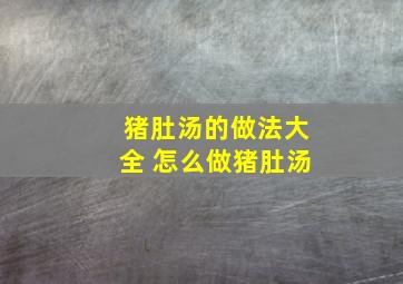 猪肚汤的做法大全 怎么做猪肚汤